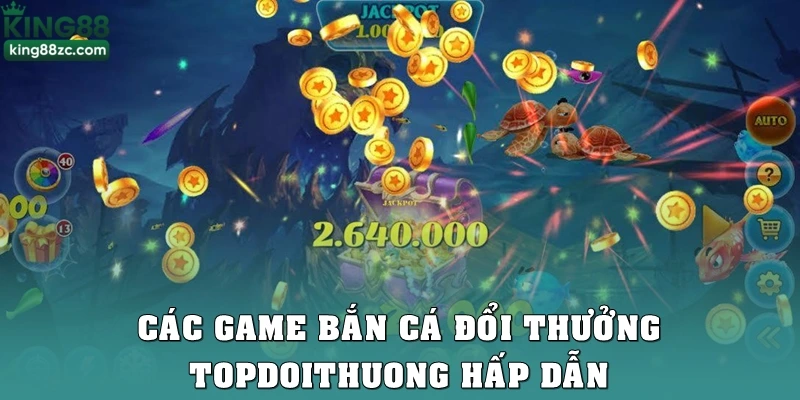 Các game bắn cá đổi thưởng Topdoithuong hấp dẫn từ nhiều nhà phát hành
